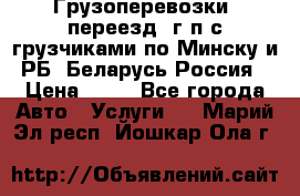 Грузоперевозки, переезд, г/п с грузчиками по Минску и РБ, Беларусь-Россия › Цена ­ 13 - Все города Авто » Услуги   . Марий Эл респ.,Йошкар-Ола г.